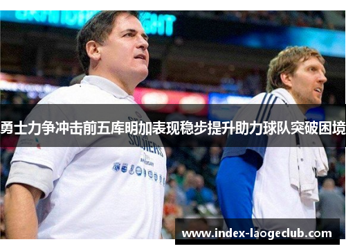勇士力争冲击前五库明加表现稳步提升助力球队突破困境
