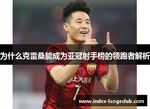 为什么克雷桑能成为亚冠射手榜的领跑者解析