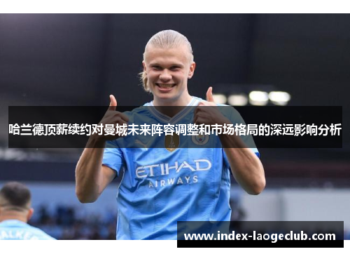 哈兰德顶薪续约对曼城未来阵容调整和市场格局的深远影响分析