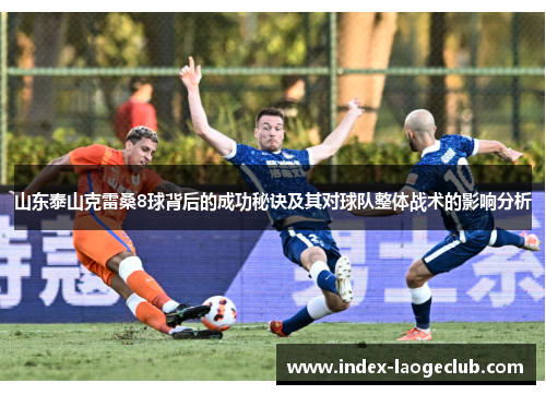 山东泰山克雷桑8球背后的成功秘诀及其对球队整体战术的影响分析