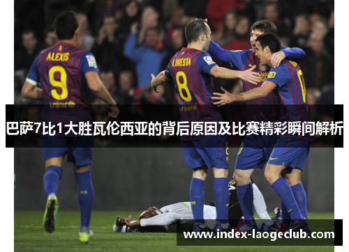 巴萨7比1大胜瓦伦西亚的背后原因及比赛精彩瞬间解析