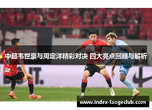 中超韦世豪与周定洋精彩对决 四大亮点回顾与解析