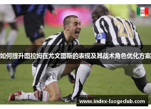如何提升图拉姆在尤文图斯的表现及其战术角色优化方案