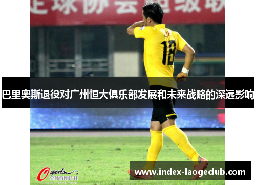 巴里奥斯退役对广州恒大俱乐部发展和未来战略的深远影响