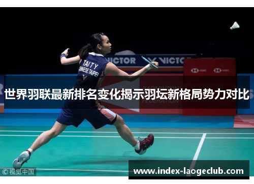 世界羽联最新排名变化揭示羽坛新格局势力对比