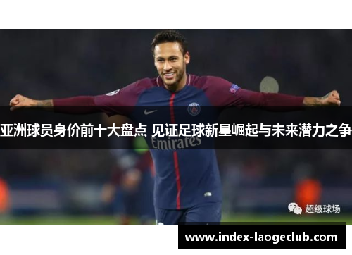 亚洲球员身价前十大盘点 见证足球新星崛起与未来潜力之争