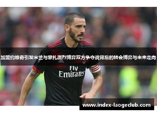 加盟约维奇引发米兰与蒙扎激烈博弈双方争夺战背后的转会博弈与未来走向