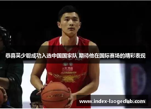 恭喜吴少聪成功入选中国国家队 期待他在国际赛场的精彩表现