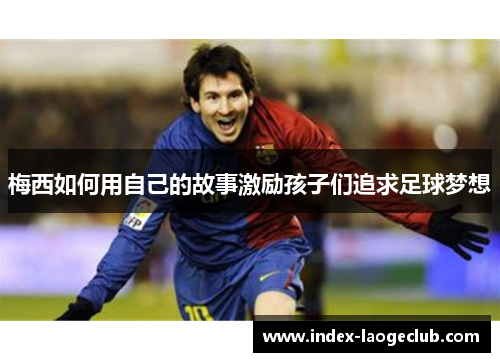 梅西如何用自己的故事激励孩子们追求足球梦想