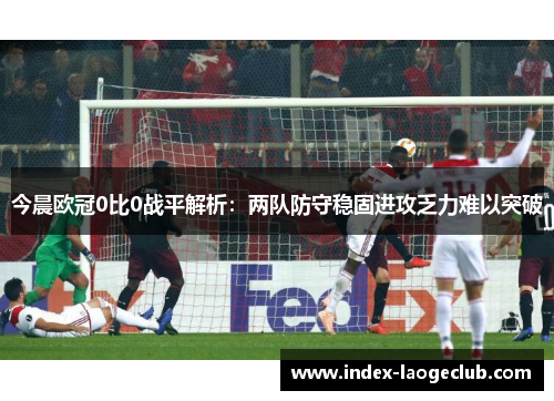 今晨欧冠0比0战平解析：两队防守稳固进攻乏力难以突破