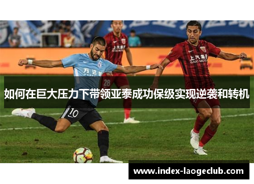 如何在巨大压力下带领亚泰成功保级实现逆袭和转机