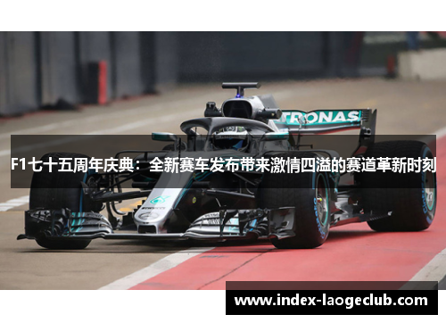 F1七十五周年庆典：全新赛车发布带来激情四溢的赛道革新时刻