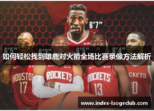 如何轻松找到雄鹿对火箭全场比赛录像方法解析