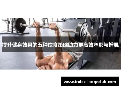 提升健身效果的五种饮食策略助力更高效塑形与增肌