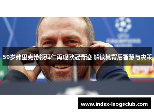 59岁弗里克带领拜仁再现欧冠奇迹 解读其背后智慧与决策