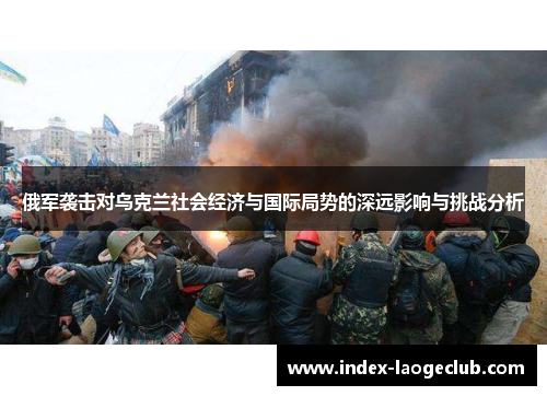 俄军袭击对乌克兰社会经济与国际局势的深远影响与挑战分析