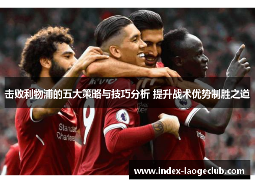 击败利物浦的五大策略与技巧分析 提升战术优势制胜之道