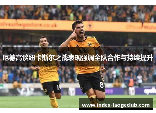 厄德高谈纽卡斯尔之战表现强调全队合作与持续提升