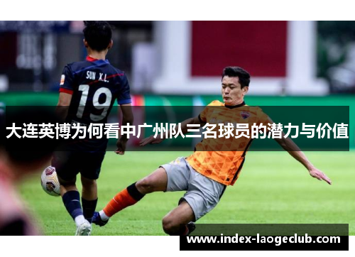 大连英博为何看中广州队三名球员的潜力与价值