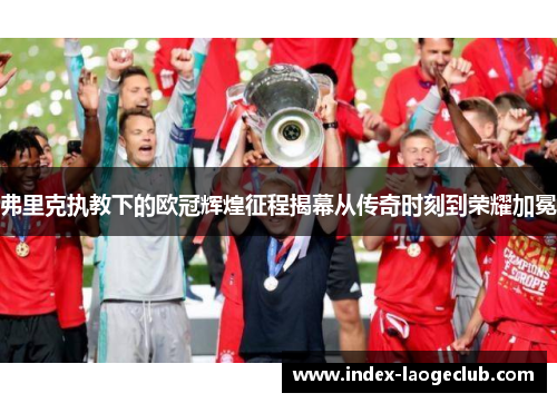 弗里克执教下的欧冠辉煌征程揭幕从传奇时刻到荣耀加冕