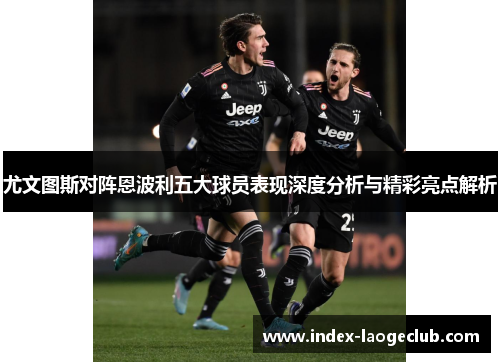 尤文图斯对阵恩波利五大球员表现深度分析与精彩亮点解析