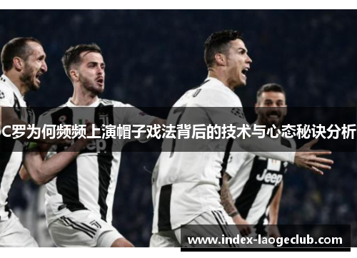 C罗为何频频上演帽子戏法背后的技术与心态秘诀分析