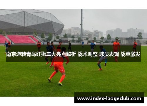 南京逆转青岛红狮三大亮点解析 战术调整 球员表现 战意激发