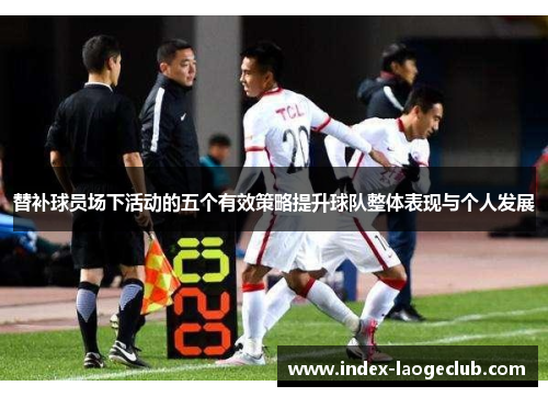 替补球员场下活动的五个有效策略提升球队整体表现与个人发展