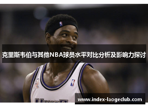 克里斯韦伯与其他NBA球员水平对比分析及影响力探讨