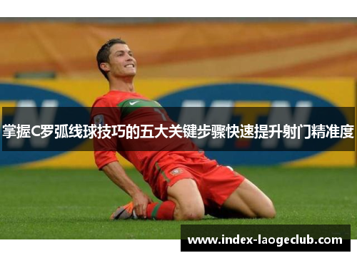 掌握C罗弧线球技巧的五大关键步骤快速提升射门精准度