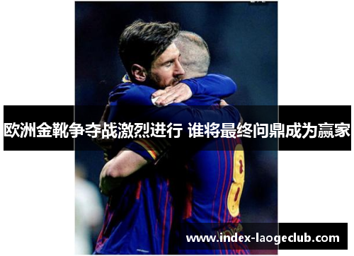 欧洲金靴争夺战激烈进行 谁将最终问鼎成为赢家