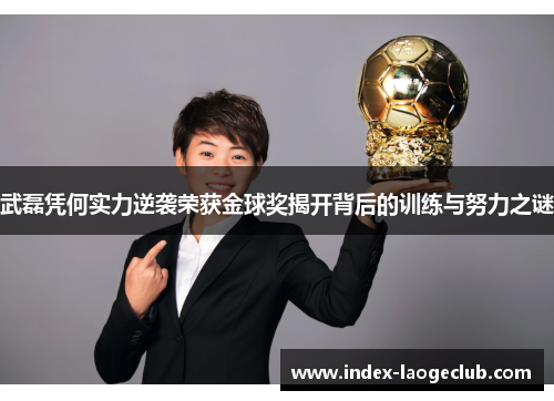 武磊凭何实力逆袭荣获金球奖揭开背后的训练与努力之谜