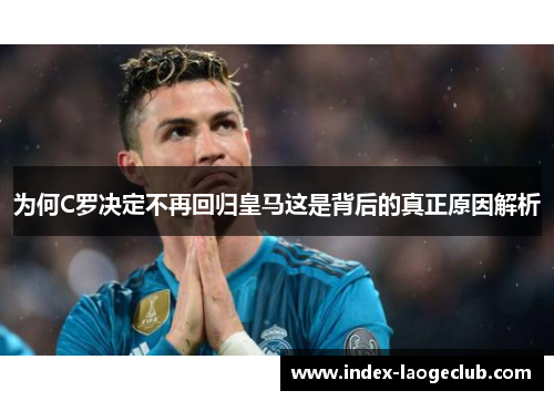 为何C罗决定不再回归皇马这是背后的真正原因解析