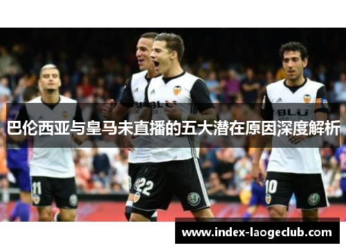 巴伦西亚与皇马未直播的五大潜在原因深度解析