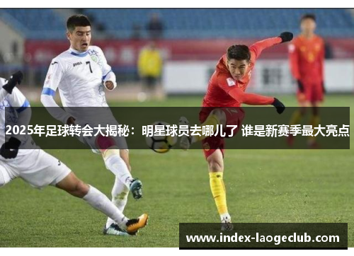 2025年足球转会大揭秘：明星球员去哪儿了 谁是新赛季最大亮点