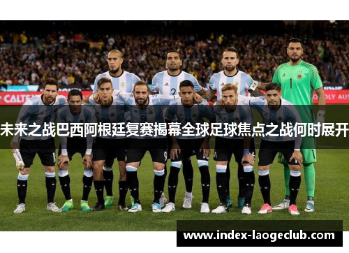 未来之战巴西阿根廷复赛揭幕全球足球焦点之战何时展开