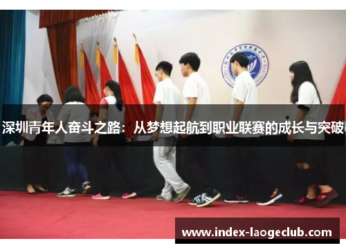 深圳青年人奋斗之路：从梦想起航到职业联赛的成长与突破