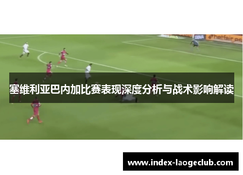 塞维利亚巴内加比赛表现深度分析与战术影响解读