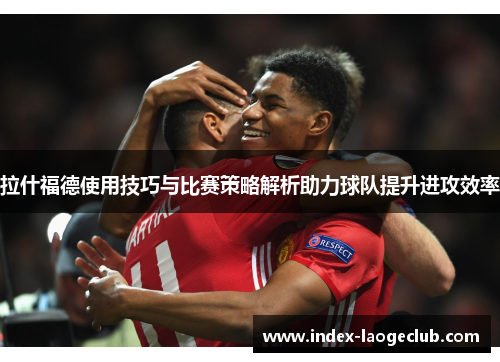 拉什福德使用技巧与比赛策略解析助力球队提升进攻效率
