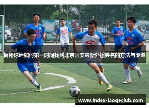 揭秘球迷如何第一时间找到北京国安最新外援姓名的方法与渠道