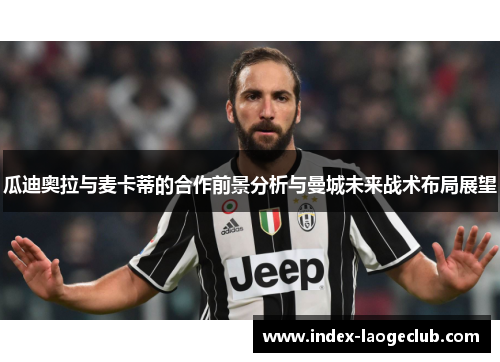 瓜迪奥拉与麦卡蒂的合作前景分析与曼城未来战术布局展望