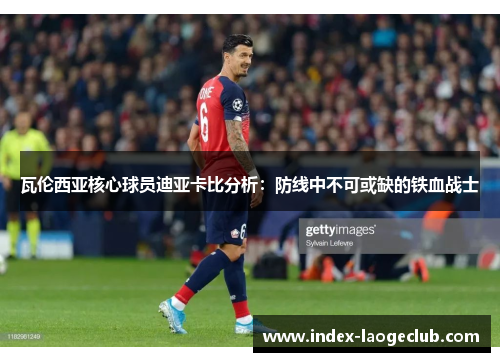 瓦伦西亚核心球员迪亚卡比分析：防线中不可或缺的铁血战士