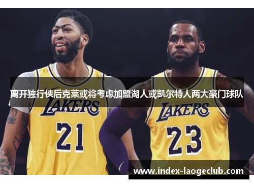 离开独行侠后克莱或将考虑加盟湖人或凯尔特人两大豪门球队