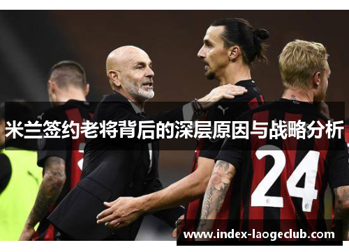 米兰签约老将背后的深层原因与战略分析