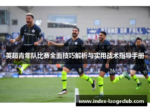 英超青年队比赛全面技巧解析与实用战术指导手册