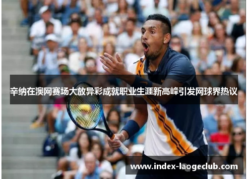 辛纳在澳网赛场大放异彩成就职业生涯新高峰引发网球界热议