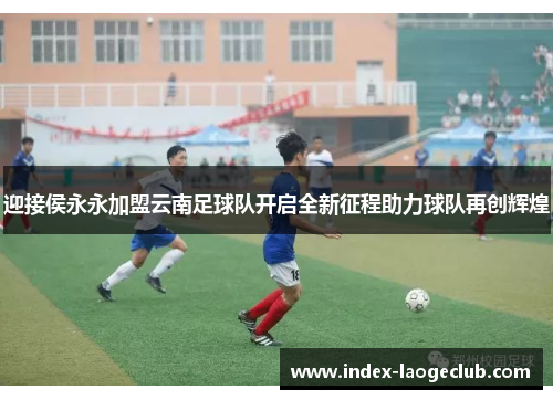 迎接侯永永加盟云南足球队开启全新征程助力球队再创辉煌