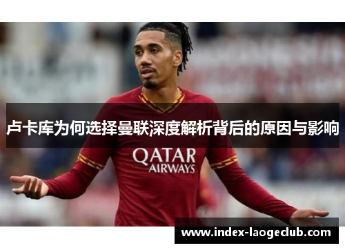 卢卡库为何选择曼联深度解析背后的原因与影响