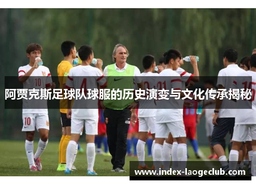 阿贾克斯足球队球服的历史演变与文化传承揭秘