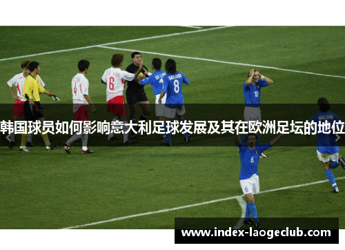 韩国球员如何影响意大利足球发展及其在欧洲足坛的地位